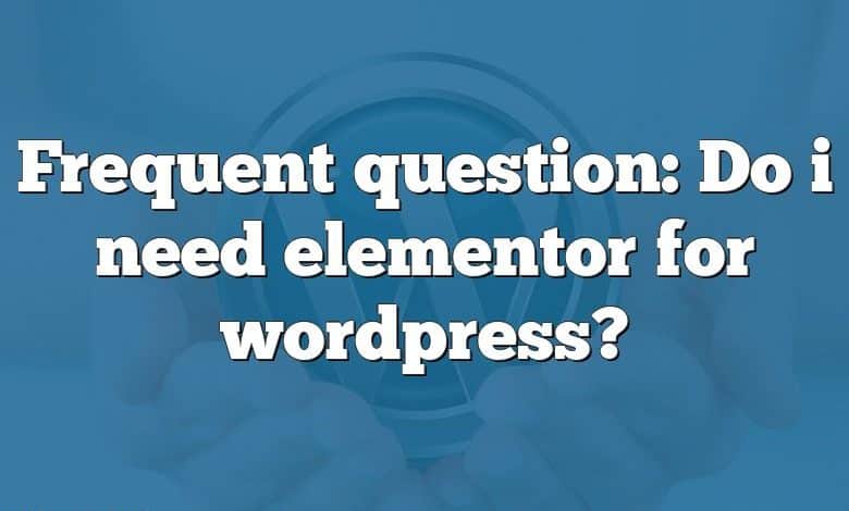 Frequent question: Do i need elementor for wordpress?