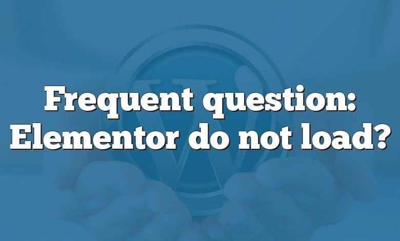 Frequent question: Elementor do not load?