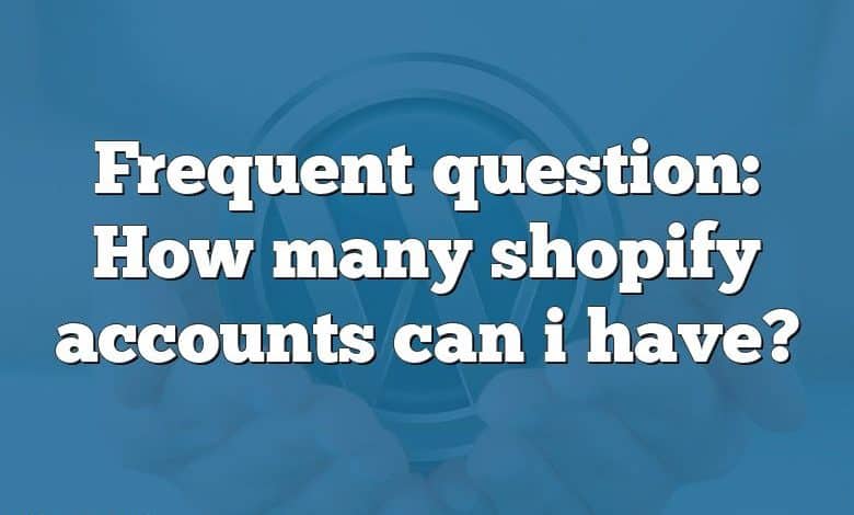 Frequent question: How many shopify accounts can i have?