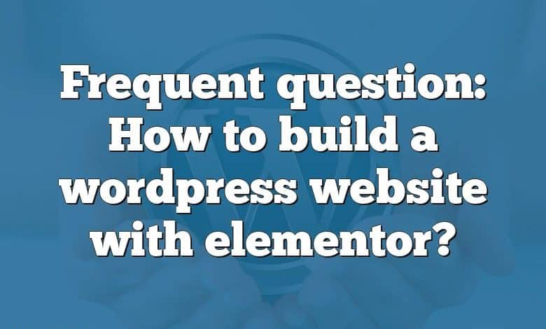 Frequent question: How to build a wordpress website with elementor?