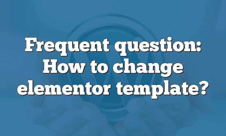 Frequent question: How to change elementor template?