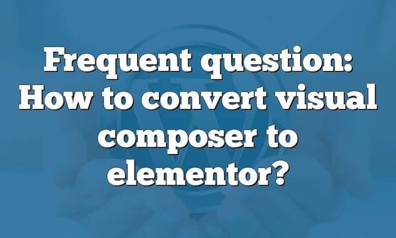 Frequent question: How to convert visual composer to elementor?