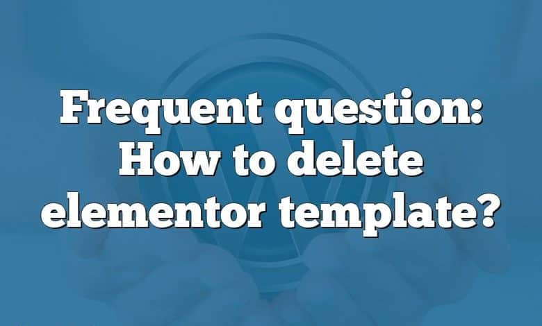 Frequent question: How to delete elementor template?