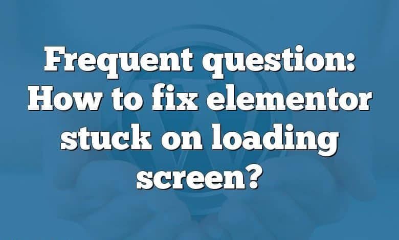 Frequent question: How to fix elementor stuck on loading screen?