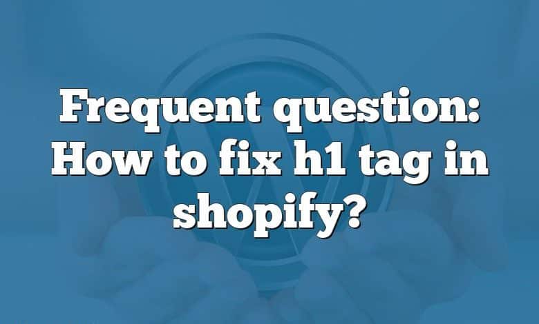 Frequent question: How to fix h1 tag in shopify?