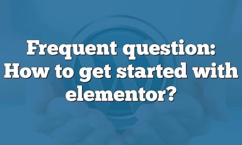 Frequent question: How to get started with elementor?