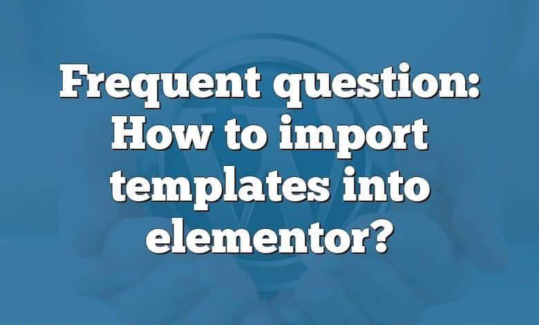 Frequent question: How to import templates into elementor?