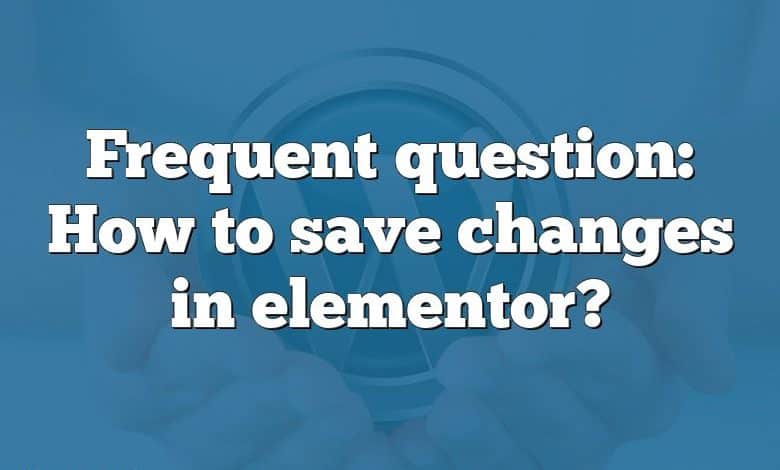 Frequent question: How to save changes in elementor?