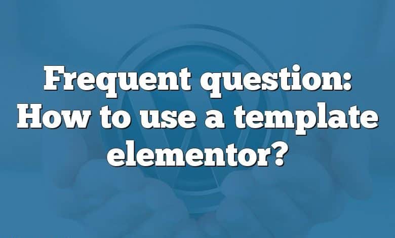 Frequent question: How to use a template elementor?