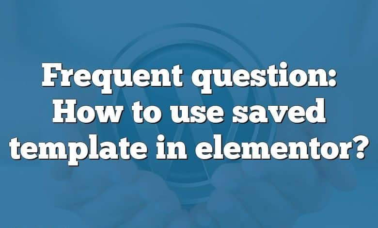 Frequent question: How to use saved template in elementor?