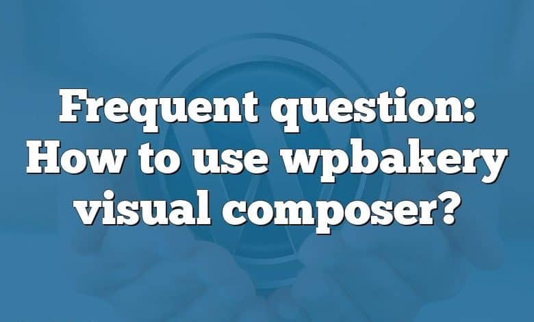 Frequent question: How to use wpbakery visual composer?