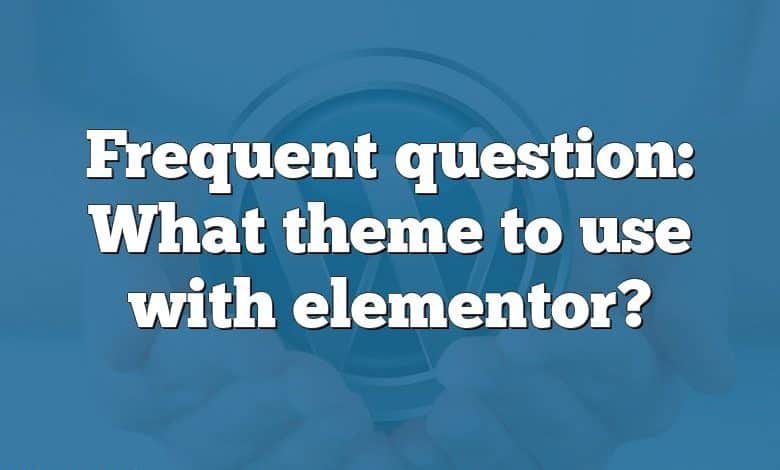 Frequent question: What theme to use with elementor?