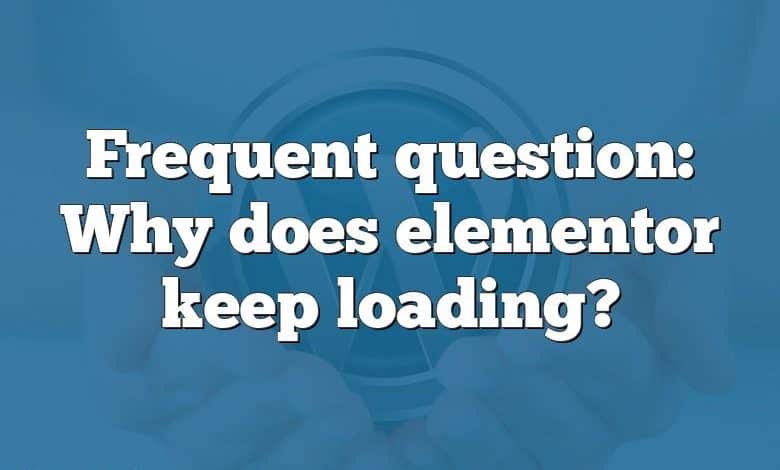 Frequent question: Why does elementor keep loading?