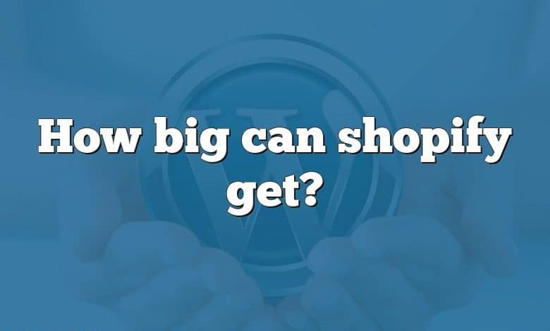 How big can shopify get?