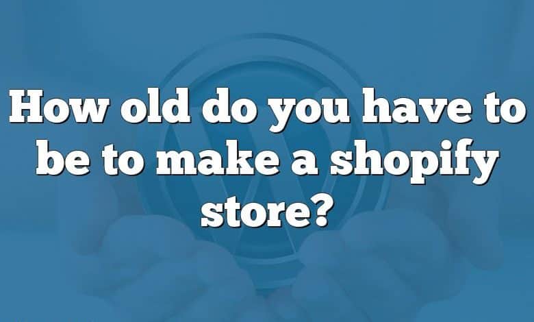 How old do you have to be to make a shopify store?