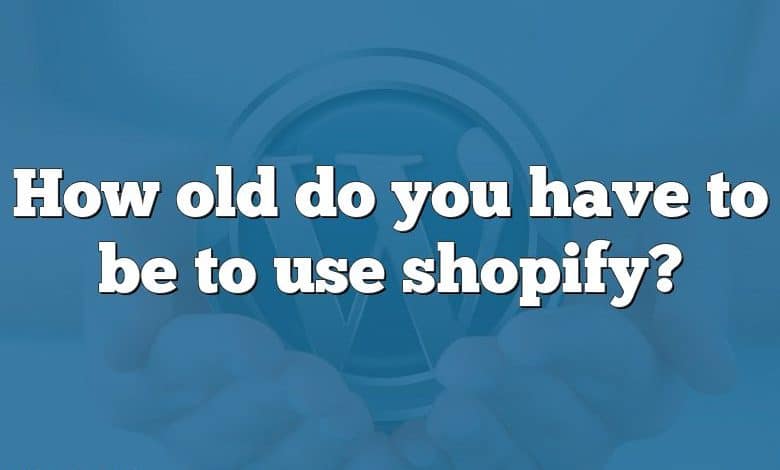 How old do you have to be to use shopify?