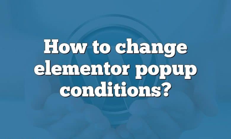 How to change elementor popup conditions?