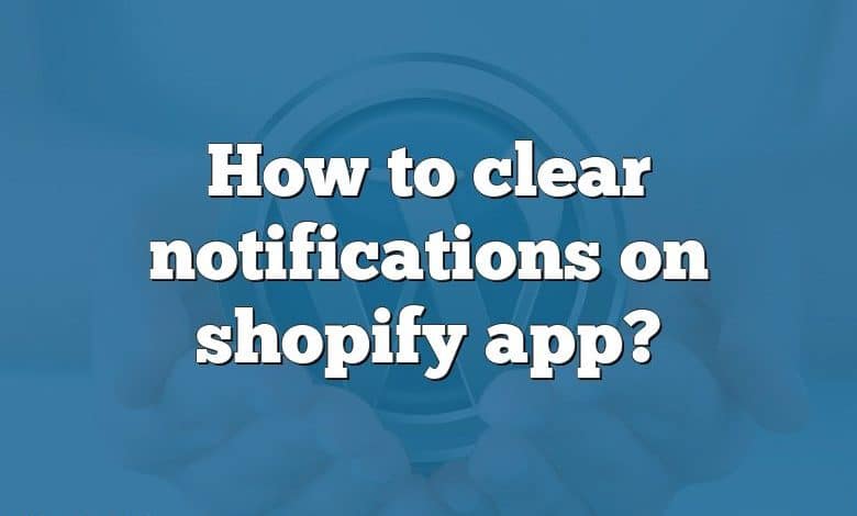 How to clear notifications on shopify app?