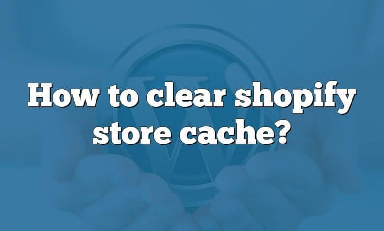 How to clear shopify store cache?