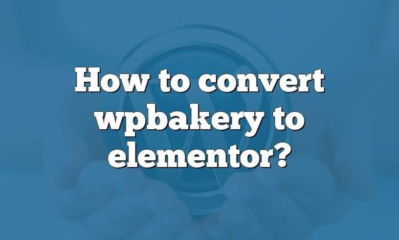 How to convert wpbakery to elementor?