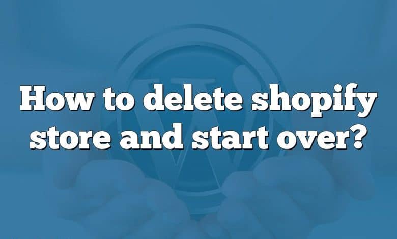 How to delete shopify store and start over?