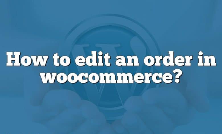 How to edit an order in woocommerce?