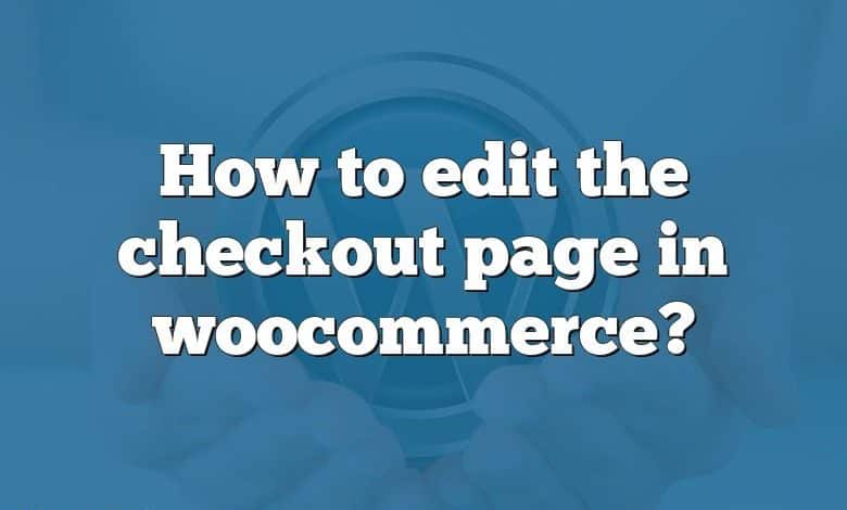 How to edit the checkout page in woocommerce?