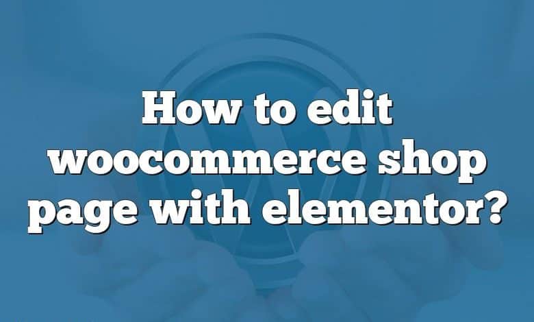 How to edit woocommerce shop page with elementor?