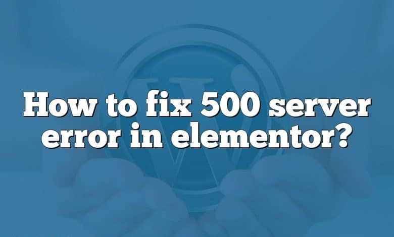 How to fix 500 server error in elementor?