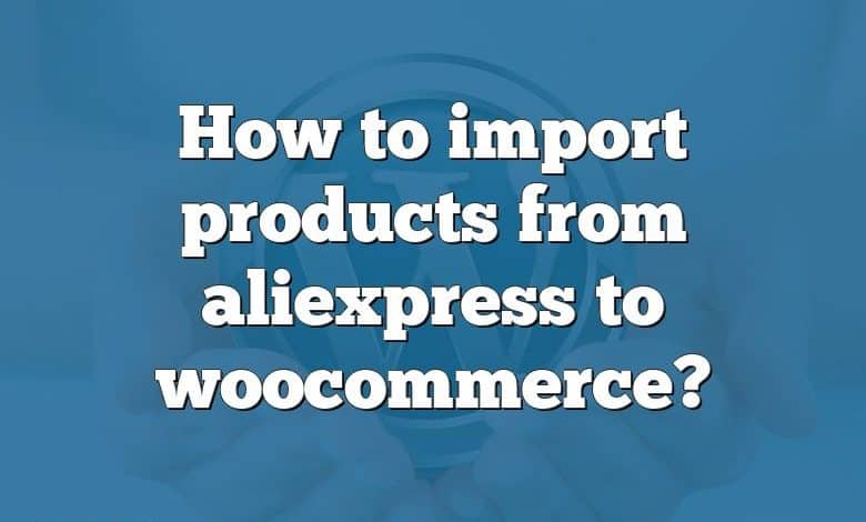 How to import products from aliexpress to woocommerce?