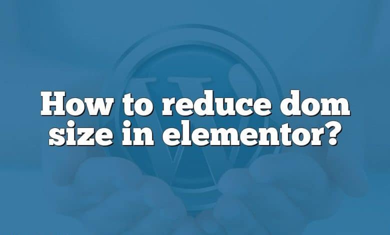 How to reduce dom size in elementor?