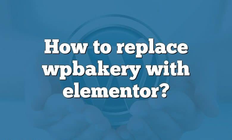 How to replace wpbakery with elementor?