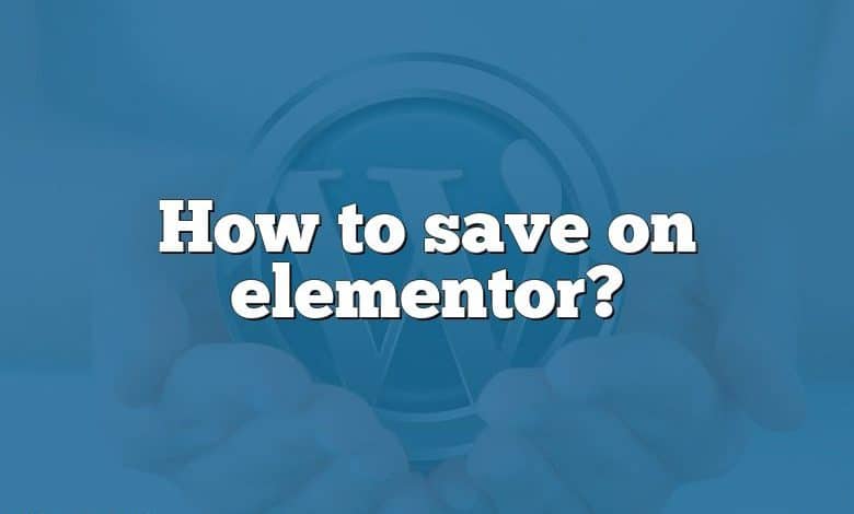 How to save on elementor?