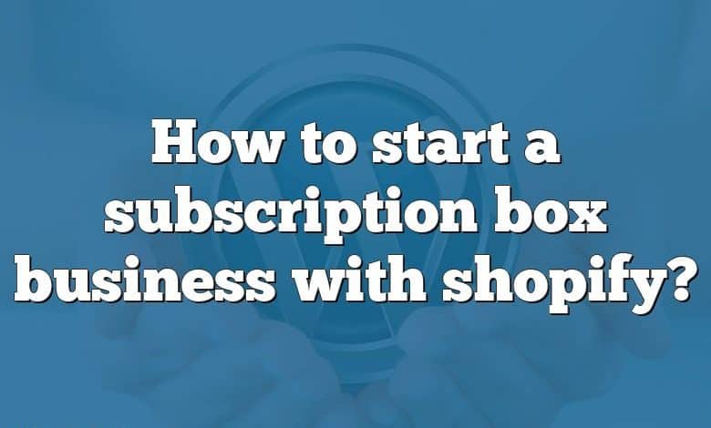 How to start a subscription box business with shopify?