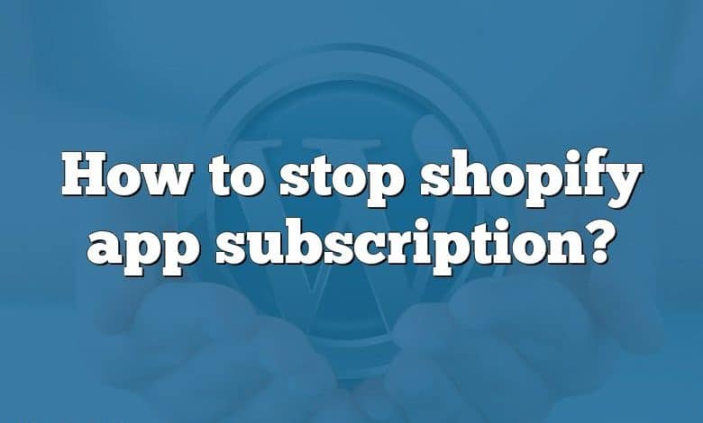 How to stop shopify app subscription?