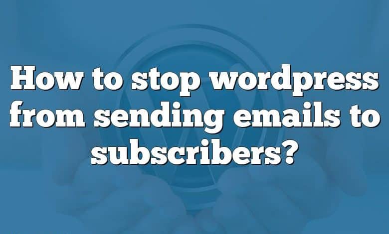 How to stop wordpress from sending emails to subscribers?