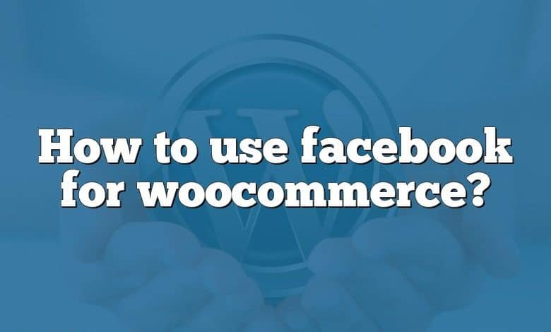 How to use facebook for woocommerce?