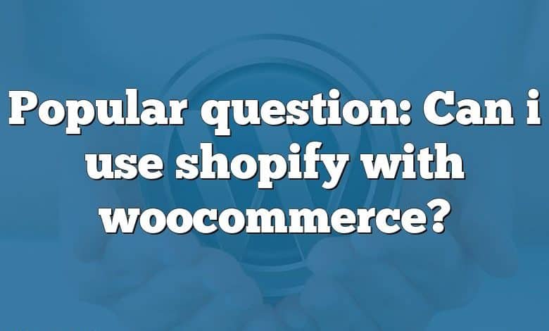 Popular question: Can i use shopify with woocommerce?