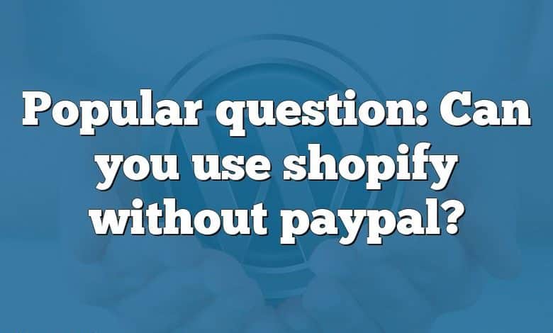 Popular question: Can you use shopify without paypal?