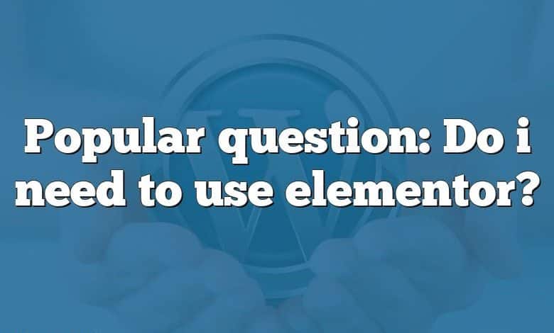 Popular question: Do i need to use elementor?