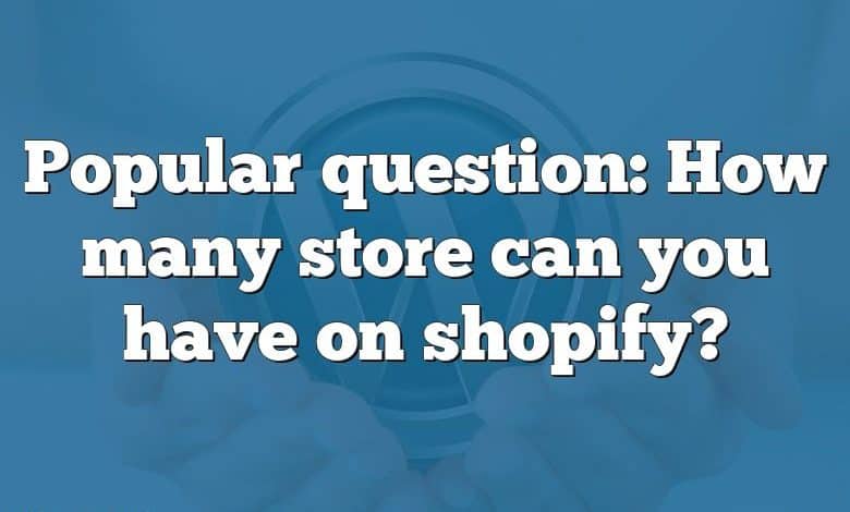 Popular question: How many store can you have on shopify?