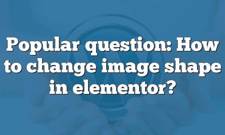 Popular question: How to change image shape in elementor?