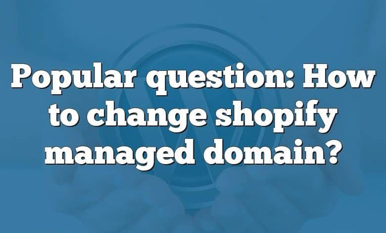 Popular question: How to change shopify managed domain?