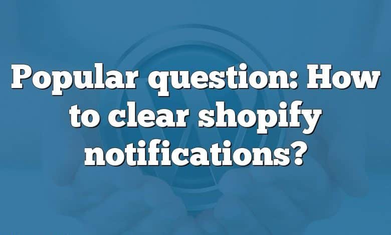 Popular question: How to clear shopify notifications?