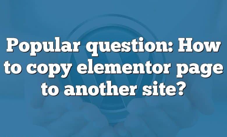 Popular question: How to copy elementor page to another site?