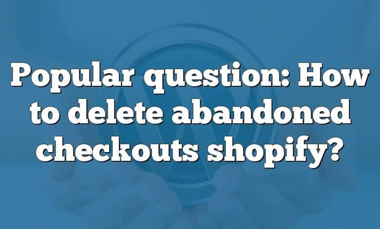 Popular question: How to delete abandoned checkouts shopify?