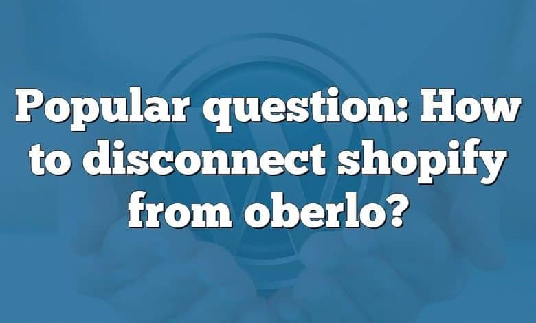 Popular question: How to disconnect shopify from oberlo?