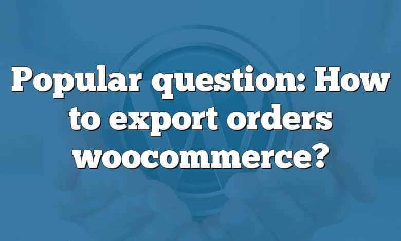 Popular question: How to export orders woocommerce?