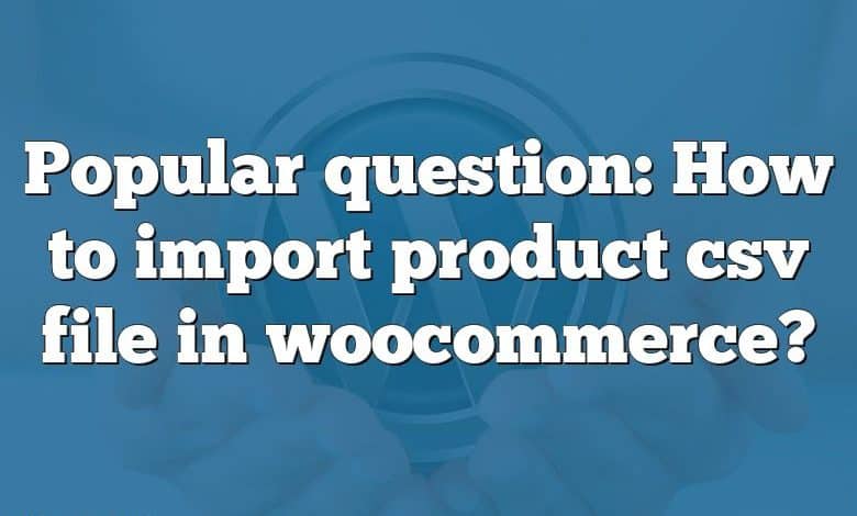 Popular question: How to import product csv file in woocommerce?