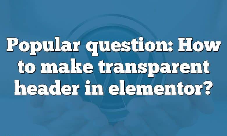 Popular question: How to make transparent header in elementor?
